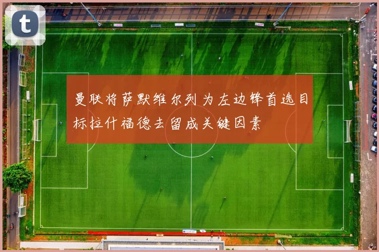 曼联将萨默维尔列为左边锋首选目标拉什福德去留成关键因素
