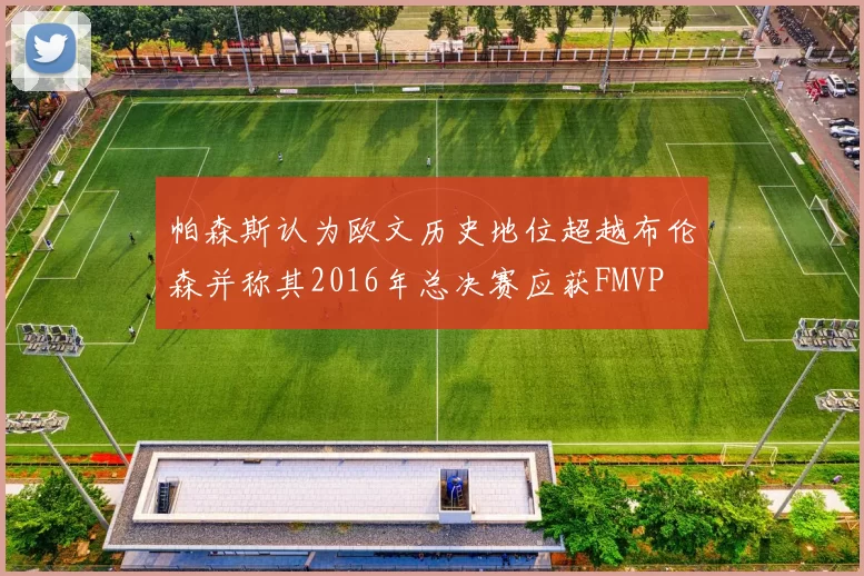 帕森斯认为欧文历史地位超越布伦森并称其2016年总决赛应获FMVP