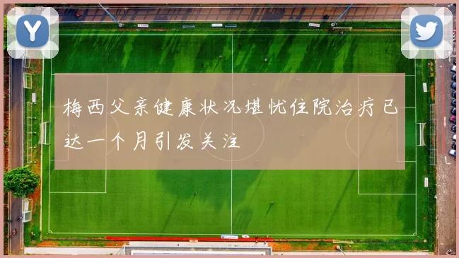 梅西父亲健康状况堪忧住院治疗已达一个月引发关注