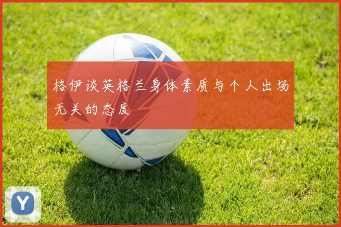 格伊谈英格兰身体素质与个人出场无关的态度
