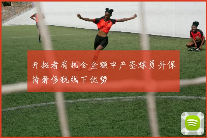 开拓者有机会全额中产签球员并保持奢侈税线下优势
