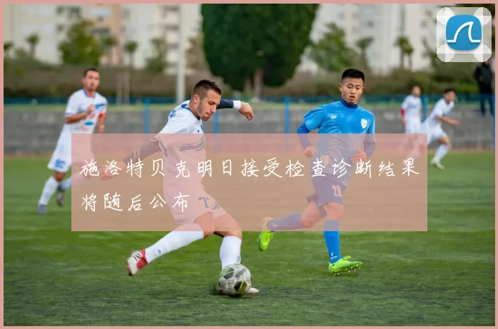 施洛特贝克明日接受检查诊断结果将随后公布