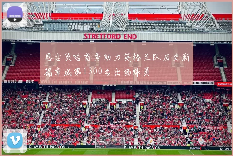 恩古莫哈首秀助力英格兰队历史新篇章成第1300名出场球员